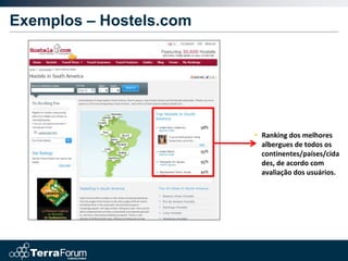 Exemplos – Hostels.com




                         • Ranking dos melhores
                           albergues de todos os
                           continentes/países/cida
                           des, de acordo com
                           avaliação dos usuários.
 