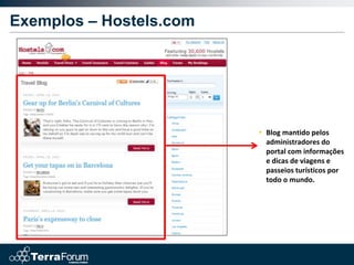 Exemplos – Hostels.com




                         • Blog mantido pelos
                           administradores do
                           portal com informações
                           e dicas de viagens e
                           passeios turísticos por
                           todo o mundo.
 