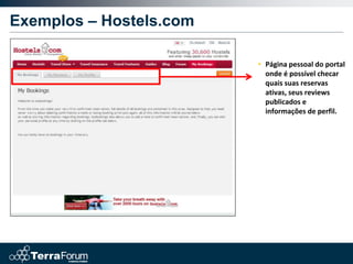 Exemplos – Hostels.com

                         • Página pessoal do portal
                           onde é possível checar
                           quais suas reservas
                           ativas, seus reviews
                           publicados e
                           informações de perfil.
 