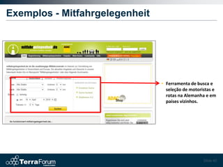 Exemplos - Mitfahrgelegenheit




                                • Ferramenta de busca e
                                  seleção de motoristas e
                                  rotas na Alemanha e em
                                  países vizinhos.




                                                   Slide 40
 