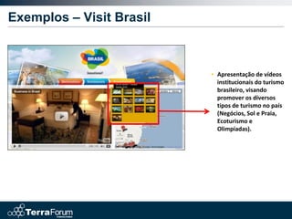 Exemplos – Visit Brasil



                          • Apresentação de vídeos
                            institucionais do turismo
                            brasileiro, visando
                            promover os diversos
                            tipos de turismo no país
                            (Negócios, Sol e Praia,
                            Ecoturismo e
                            Olimpíadas).
 
