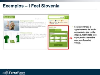 Exemplos – I Feel Slovenia



                             • Seção destinada a
                               agendamento de hotéis
                               organizadas por região
                               do país. Além disso este
                               espaço conta também
                               com um shopping
                               virtual.
 