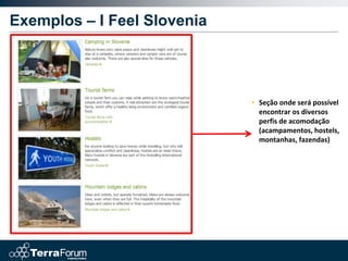 Exemplos – I Feel Slovenia




                             • Seção onde será possível
                               encontrar os diversos
                               perfis de acomodação
                               (acampamentos, hostels,
                               montanhas, fazendas)
 