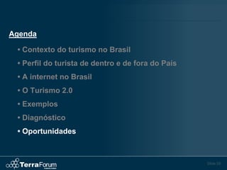 Agenda

 • Contexto do turismo no Brasil
 • Perfil do turista de dentro e de fora do País
 • A internet no Brasil
 • O Turismo 2.0
 • Exemplos
 • Diagnóstico
 • Oportunidades



                                                   Slide 59
 