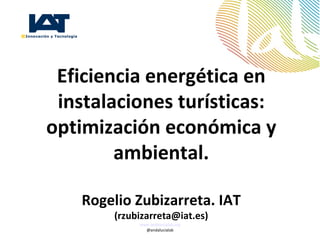 Eficiencia energética en
 instalaciones turísticas:
optimización económica y
        ambiental.

    Rogelio Zubizarreta. IAT
        (rzubizarreta@iat.es)
             www.andalucialab.org
               @andalucialab
 