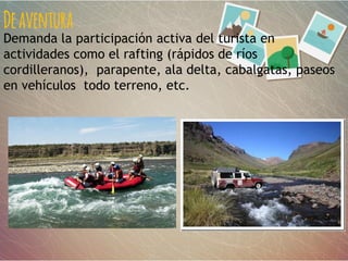 Deaventura
Demanda la participación activa del turista en
actividades como el rafting (rápidos de ríos
cordilleranos), parapente, ala delta, cabalgatas, paseos
en vehículos todo terreno, etc.
 