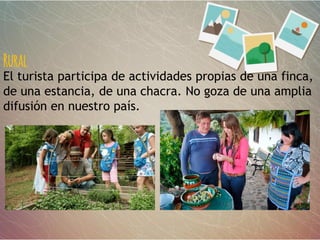 Rural
El turista participa de actividades propias de una finca,
de una estancia, de una chacra. No goza de una amplia
difusión en nuestro país.
 