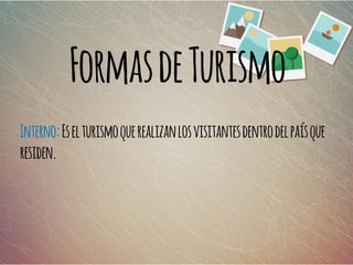 FormasdeTurismo
Interno:Eselturismoquerealizanlosvisitantesdentrodelpaísque
residen.
 