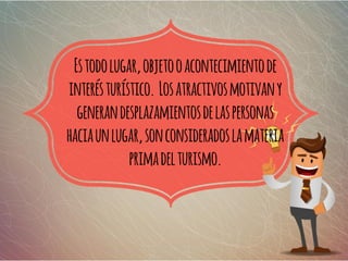 Estodolugar,objetooacontecimientode
interésturístico. Losatractivosmotivany
generandesplazamientosdelaspersonas
haciaunlugar,sonconsideradoslamateria
primadelturismo.
 