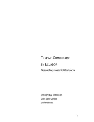 TURISMO COMUNITARIO
EN ECUADOR
Desarrollo y sostenibilidad social




Esteban Ruiz Ballesteros
Doris Solis Carrión
(coordinadores)




                                     1
 