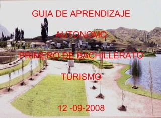 GUIA DE APRENDIZAJE

      AUTONOMO

PRIMERO DE BACHILLERATO

       TURISMO


       12 -09-2008
 