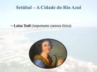 Setúbal – A Cidade do Rio Azul
– Luísa Todi (importante cantora lírica)
 