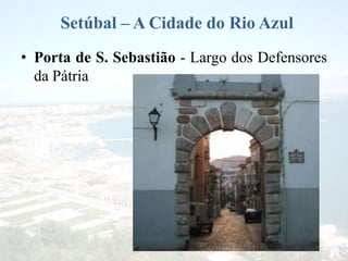 Setúbal – A Cidade do Rio Azul
• Porta de S. Sebastião - Largo dos Defensores
da Pátria
 