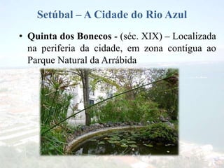 Setúbal – A Cidade do Rio Azul
• Quinta dos Bonecos - (séc. XIX) – Localizada
na periferia da cidade, em zona contígua ao
Parque Natural da Arrábida
 