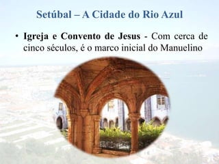 Setúbal – A Cidade do Rio Azul
• Igreja e Convento de Jesus - Com cerca de
cinco séculos, é o marco inicial do Manuelino
 