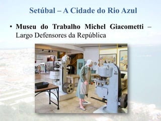 Setúbal – A Cidade do Rio Azul
• Museu do Trabalho Michel Giacometti –
Largo Defensores da República
 