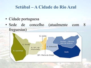 Setúbal – A Cidade do Rio Azul
• Cidade portuguesa
• Sede de concelho (atualmente com 8
freguesias)
 
