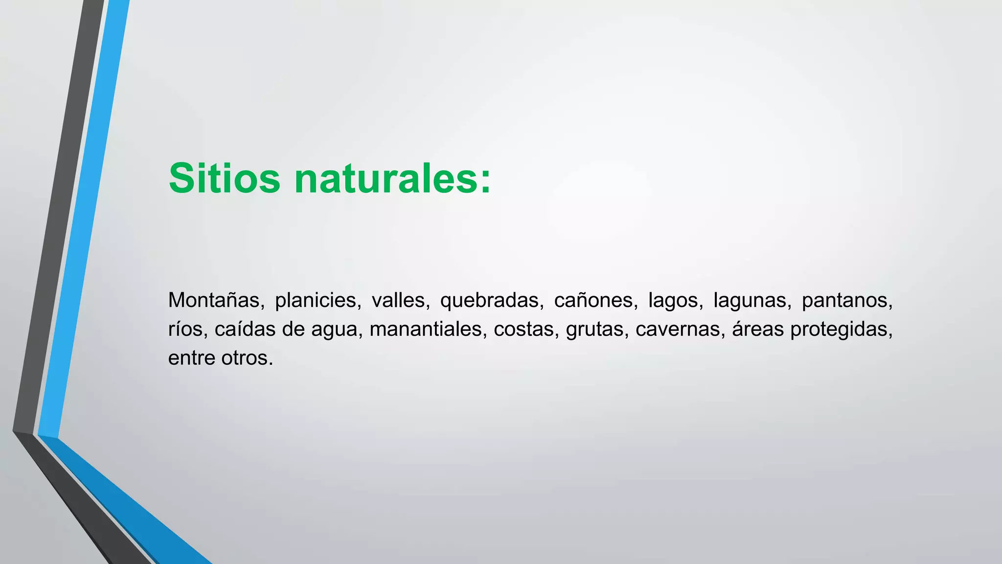Sitios naturales:
Montañas, planicies, valles, quebradas, cañones, lagos, lagunas, pantanos,
ríos, caídas de agua, manantiales, costas, grutas, cavernas, áreas protegidas,
entre otros.