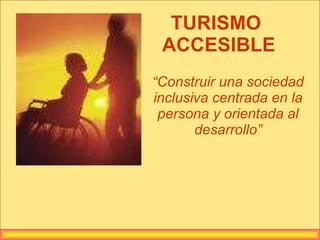 TURISMO  ACCESIBLE “ Construir una sociedad inclusiva centrada en la persona y orientada al desarrollo” 