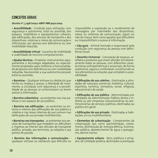 conceIToS geRAIS
 Decreto nº. 5.296/2004 e ABNT NBR 9050:2004

 • Acessibilidade - Condição para utilização, com       impossibilite a expressão ou o recebimento de
 segurança e autonomia, total ou assistida, dos         mensagens por intermédio dos dispositivos,
 espaços, mobiliários e equipamentos urbanos,           meios ou sistemas de comunicação, sejam ou
 das edificações, dos serviços de transporte e dos      não de massa, bem como aqueles que dificultem
 dispositivos, sistemas e meios de comunicação e        ou impossibilitem o acesso à informação.
 informação, por pessoa com deficiência ou com
 mobilidade reduzida.                                   • Cão-guia - Animal treinado e responsável pela
                                                        condução com segurança da pessoa com defici-
 • Acessibilidade virtual - Garantia de mobilidade      ência visual.
 e usabilidade de recursos computacionais.
                                                        • Desenho Universal - Concepção de espaços, ar-
 • Ajudas técnicas – Produtos, instrumentos, equi-      tefatos e produtos que visam atender simultane-
 pamentos e tecnologia adaptados ou especial-           amente todas as pessoas, com diferentes carac-
 mente projetados para melhorar a funcionalida-         terísticas antropométricas e sensoriais, de forma
 de da pessoa com deficiência ou com mobilidade         autônoma, segura e confortável, constituindo-se
 reduzida, favorecendo a sua autonomia pessoal,         nos elementos ou soluções que compõem a aces-
 total ou assistida.                                    sibilidade.
 • Barreiras – Qualquer entrave ou obstáculo que        • Edificações de uso coletivo - Destinadas a ativi-
 limite ou impeça o acesso, a liberdade de movi-        dades de natureza comercial, hoteleira, cultural,
 mento, a circulação com segurança e a possibi-         esportiva, turística, recreativa, social, religiosa,
 lidade de as pessoas se comunicarem ou terem           educacional e de saúde.
 acesso à informação.
                                                        • Edificações de uso público - Administradas por
 • Barreira urbanística - as existentes nas vias pú-    entidades da Administração Pública direta e in-
 blicas e nos espaços de uso público.                   direta ou por empresas concessionárias ou per-
                                                        missionárias de serviços públicos, destinadas ao
 • Barreira nas edificações - as existentes no en-      público em geral.
 torno e interior das edificações de uso público e
 coletivo e nas áreas internas de uso comum nas         • Edificações de uso privado - Destinadas a habi-
 edificações de uso privado multifamiliar.              tações uni ou multifamiliares.
 • Barreiras nos transportes - as existentes nos ser-   • Elementos de urbanização - Componentes da
 viços de transportes que impedem ou dificultam         urbanização tais como pavimentação, sanea-
 o ingresso ao interior dos veículos de transporte      mento, distribuição de energia elétrica, ilumina-
 público, privado, aos terminais, às estações e aos     ção pública, abastecimento de água e paisagis-
 pontos de parada.                                      mo, dentre outros.
 • Barreira das informações e comunicações –            • Equipamento urbano - Bens públicos e priva-
 qualquer entrave ou obstáculo que dificulte ou         dos, de utilidade pública, destinados à prestação


18
 