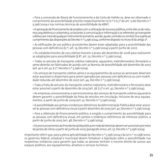 • Para a concessão de Alvará de Funcionamento e da Carta de Habite-se, deve ser observado o
      cumprimento da acessibilidade previsto respectivamente no § 1º e § 2º do art. 13 do decreto n.º
      5.296/2004 e nas normas técnicas de acessibilidade da ABnT.
      • A aprovação de financiamento de projetos com a utilização de recursos públicos, entre eles os de natu-
      reza arquitetônica e urbanística, os tocantes à comunicação e informação e os referentes ao transporte
      coletivo, por meio de qualquer instrumento (convênio, acordo, ajuste, contrato ou similar), fica sujeita ao
      cumprimento das disposições do Decreto n.º 5.296/2004, conforme disposto no inciso III do artigo 2º.
      • As edificações de uso público já existentes devem estar adaptadas para a acessibilidade das
      pessoas com deficiência (§ 1º, art. 19, Decreto n.º 5.296/2004) a partir junho de 2007.
      • Os estabelecimentos de uso coletivo tiveram o prazo até dezembro de 2008 para realizarem
      as adaptações para acessibilidade (§ 8º, art. 23, Decreto n.º 5.296/2004).
      • Todos os veículos do transporte coletivo rodoviário, aquaviário, metroferroviário, ferroviário e
      aéreo deverão ser fabricados de acordo com as Normas de Acessibilidade até dezembro de 2007
      (art. 40 e art. 42, § 2º, Decreto n.º 5.296/2004).
      • Os serviços de transporte coletivo aéreo e os equipamentos de acesso às aeronaves deveriam
      estar acessíveis e disponíveis para serem operados por pessoas com deficiência ou com mobili-
      dade reduzida até dezembro de 2007 (art. 44, Decreto n.º 5.296/2004).
      • Toda a frota de veículos do transporte coletivo rodoviário, metroferroviário e ferroviário deve
      estar acessível a partir de dezembro de 2014 (art. 38, § 3º e art. 42, Decreto n.º 5.296/2004).
      • As empresas concessionárias e permissionárias dos serviços de transporte coletivo aquaviário
      devem garantir a acessibilidade da frota de veículos em circulação, inclusive de seus equipa-
      mentos, a partir de junho de 2009 (art. 41, Decreto n.º 5.296/2004).
      • A acessibilidade aos portais e endereços eletrônicos da Administração Pública deve estar acessí-
      vel às pessoas com deficiência visual a partir dezembro de 2005 (art. 47, Decreto n.º 5.296/2004).
      • Para a obtenção de financiamento público, é exigido o cumprimento da acessibilidade para
      as pessoas com deficiência visual, em portais e endereços eletrônicos de interesse público, a
      partir de junho de 2005 (art. 48, Decreto n.º 5.296/2004).
      • Os pronunciamentos do Presidente da República em rede de televisão devem ser acessíveis por meio
      de janela de Libras a partir de junho de 2005 (parágrafo único, art. 57, Decreto n.º 5.296/2004).
Importante referir que, para a plena aplicabilidade do Decreto n.º 5.296/2004 e da Lei n.º 10.098/2000,
os governos federal, estadual e municipal devem fortalecer a legislação sobre a acessibilidade nas
respectivas instâncias para garantir que todas as pessoas tenham o mesmo direito de acesso aos
espaços públicos, aos equipamentos, atrativos e serviços turísticos.


                                                                                                               25
 