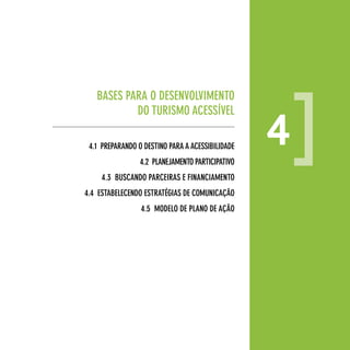 BASeS pARA o deSenvoLvIMenTo
           do TuRISMo AceSSíveL

 4.1 pRepARAndo o deSTIno pARA A AceSSIBILIdAde
                 4.2 pLAneJAMenTo pARTIcIpATIvo
                                                  4
     4.3 BuScAndo pARceIRAS e fInAncIAMenTo
4.4 eSTABeLecendo eSTRATégIAS de coMunIcAção
                 4.5 ModeLo de pLAno de Ação




                                                      29
 