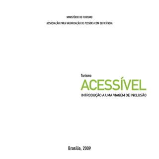 MInISTéRIo do TuRISMo
ASSocIAção pARA vALoRIzAção de peSSoAS coM defIcIêncIA




                            Turismo


                           ACESSÍVEL
                            INTRODUÇÃO A UMA VIAGEM DE INCLUSÃO




                 Brasília, 2009
 