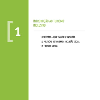 InTRodução Ao TuRISMo
        IncLuSIvo

    1        1.1 TuRISMo – uMA vIAgeM de IncLuSão
             1.2 poLíTIcAS de TuRISMo e IncLuSão SocIAL
             1.3 TuRISMo SocIAL




8
 