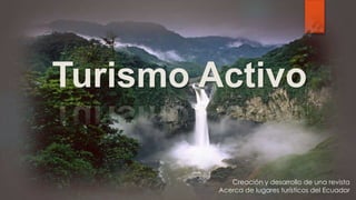 Turismo Activo
Creación y desarrollo de una revista
Acerca de lugares turísticos del Ecuador
 