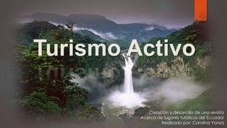 Turismo Activo
Creación y desarrollo de una revista
Acerca de lugares turísticos del Ecuador
Realizado por: Carolina Yanza
 