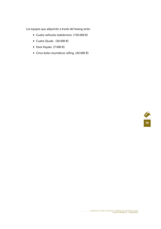 75
MODELO DE PLAN DE NEGOCIO: EMPRESA DE TURISMO ACTIVO
PLAN ECONÓMICO - FINANCieRO
Los equipos que adquirirán a través del leasing serán
•	 Cuatro vehículos todoterreno. (130.000 €)
•	 Cuatro Quads.  (30.000 €)
•	 Doce Kayaks. (7.000 €)
•	 Cinco botes neumáticos rafting. (40.000 €)
 