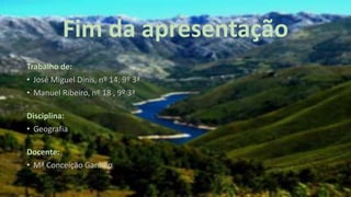Fim da apresentação
Trabalho de:
• José Miguel Dinis, nº 14, 9º 3ª
• Manuel Ribeiro, nº 18 , 9º 3ª
Disciplina:
• Geografia
Docente:
• Mª Conceição Ganhão
 