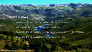 Impactes do Turismo Ambiental
Impactes positivos
• Imposição de medidas de proteção de zonas naturais;
• Valorização da natureza e do meio ambiente;
• Aumento das ofertas de emprego na área do turismo e da hotelaria;
• Aumento dos fundos para preservação do turismo.
Agrupamento de Escolas Rainha Dona Leonor – Geografia 9º ano
 
