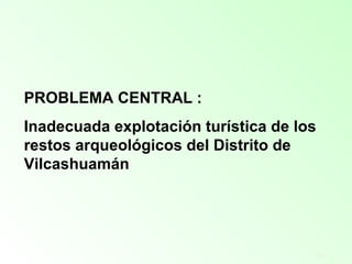 13
PROBLEMA CENTRAL :
Inadecuada explotación turística de los
restos arqueológicos del Distrito de
Vilcashuamán
 