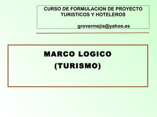 1
CURSO DE FORMULACION DE PROYECTO
TURISTICOS Y HOTELEROS
grovermejia@yahoo.es
MARCO LOGICO
(TURISMO)
 