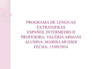 PROGRAMA DE LENGUAS EXTRANJERAS ESPAÑOL INTERMEDIO IIPROFESORA: VALÉRIA ARMANIALUMNA: MARISA MUSSOIFECHA: 15/09/2014  