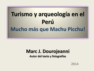 Turismo y arqueología en el
Perú
Mucho más que Machu Picchu!
Marc J. Dourojeanni
Autor del texto y fotografías
2014
 