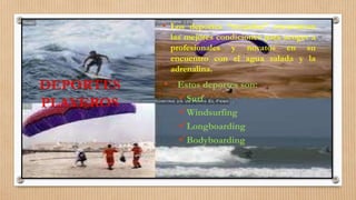 DEPORTES
PLAYEROS
• Los deportes “mojados” encuentran
las mejores condiciones para acoger a
profesionales y novatos en su
encuentro con el agua salada y la
adrenalina.
• Estos deportes son:
Surf
Windsurfing
Longboarding
Bodyboarding
 