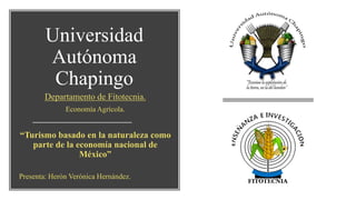 Universidad
Autónoma
Chapingo
Departamento de Fitotecnia.
Economía Agrícola.
“Turismo basado en la naturaleza como
parte de la economía nacional de
México”
Presenta: Herón Verónica Hernández.
 