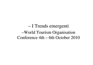 – I Trends emergenti
  –World Tourism Organisation
Conference 4th – 6th October 2010
 