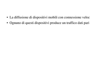 • La diffusione di dispositivi mobili con connessione veloce
• Ognuno di questi dispositivi produce un traffico dati pari
 