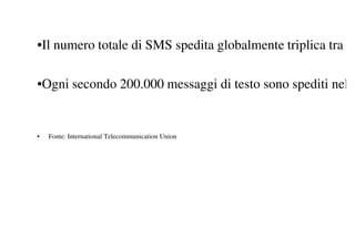 •Il numero totale di SMS spedita globalmente triplica tra

•Ogni secondo 200.000 messaggi di testo sono spediti nel


•   Fonte: International Telecommunication Union
 