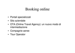 Booking online
• Portali specializzati
• Sito aziendale
• OTA (Online Travel Agency): un nuovo modo di
  intermediazione
• Compagnie aeree
• Tour Operator
 