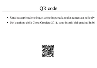 QR code
• Un'altra applicazione è quella che importa la realtà aumentata nelle rivi
• Nel catalogo della Costa Crociere 2011, sono inseriti dei quadrati in bia
 
