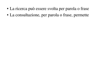 • La ricerca può essere svolta per parola o frase,
• La consultazione, per parola o frase, permette
 