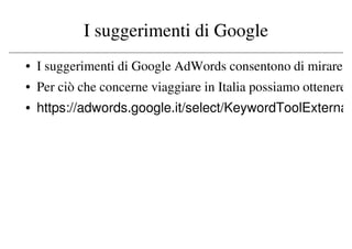 I suggerimenti di Google
• I suggerimenti di Google AdWords consentono di mirare
• Per ciò che concerne viaggiare in Italia possiamo ottenere
• https://adwords.google.it/select/KeywordToolExterna
 