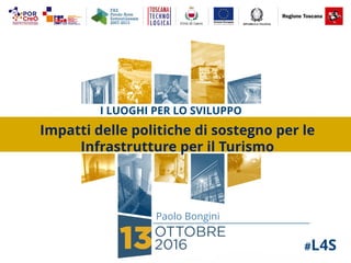 #L4S
Paolo Bongini
I LUOGHI PER LO SVILUPPO
Impatti delle politiche di sostegno per le
Infrastrutture per il Turismo
 