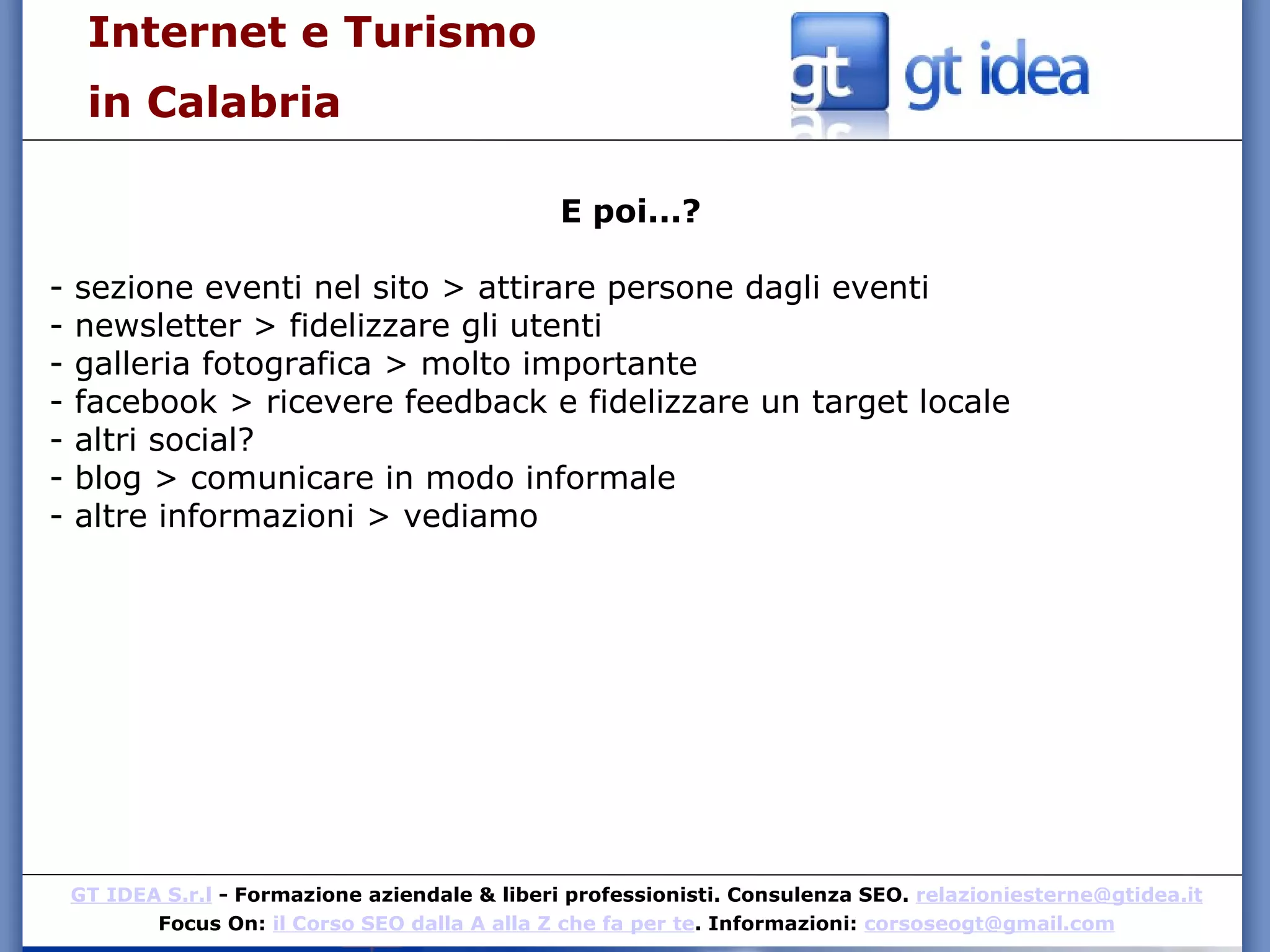 Internet e Turismo  in Calabria E poi...? - sezione eventi nel sito > attirare persone dagli eventi - newsletter > fidelizzare gli utenti - galleria fotografica > molto importante - facebook > ricevere feedback e fidelizzare un target locale - altri social? - blog > comunicare in modo informale - altre informazioni > vediamo 