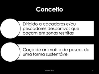 Dirigido a caçadores e/ou
pescadores desportivos que
caçam em zonas restritas



Caça de animais e de pesca, de
uma forma sustentável.


          Turismo 2011           2
 