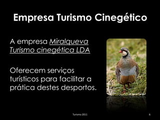 Empresa Turismo Cinegético

A empresa Miralqueva
Turismo cinegética LDA

Oferecem serviços
turísticos para facilitar a
prática destes desportos.


                   Turismo 2011   6
 